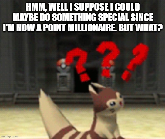 Just wondering | HMM, WELL I SUPPOSE I COULD MAYBE DO SOMETHING SPECIAL SINCE I'M NOW A POINT MILLIONAIRE. BUT WHAT? | image tagged in confused furret | made w/ Imgflip meme maker