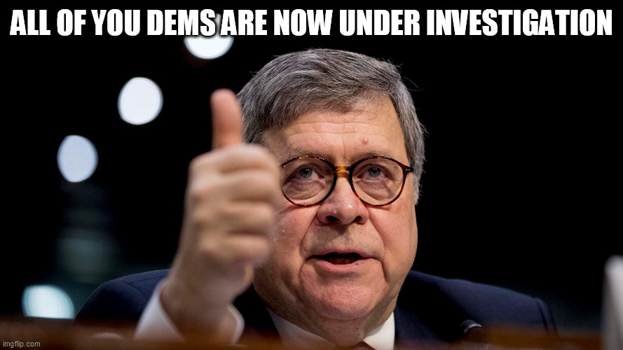Bill Barr | ALL OF YOU DEMS ARE NOW UNDER INVESTIGATION | image tagged in bill barr | made w/ Imgflip meme maker