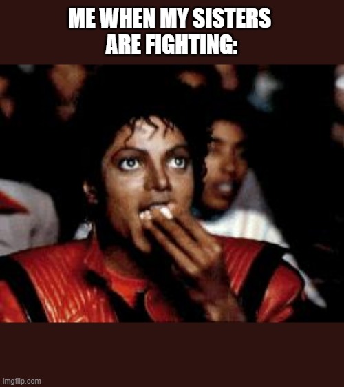 michael jackson eating popcorn | ME WHEN MY SISTERS 
ARE FIGHTING: | image tagged in michael jackson eating popcorn | made w/ Imgflip meme maker