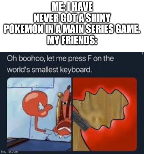This is inaccurate I have no friends. | ME: I HAVE NEVER GOT A SHINY POKEMON IN A MAIN SERIES GAME.
MY FRIENDS: | image tagged in blank white template,let me press f on the worlds smallest keyboard | made w/ Imgflip meme maker