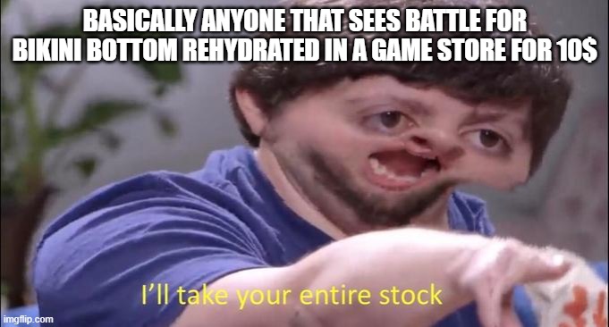 I'll take your entire stock | BASICALLY ANYONE THAT SEES BATTLE FOR BIKINI BOTTOM REHYDRATED IN A GAME STORE FOR 10$ | image tagged in i'll take your entire stock | made w/ Imgflip meme maker