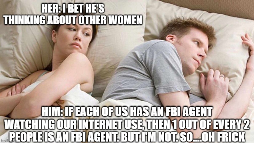 I Bet He's Thinking About Other Women | HER: I BET HE'S THINKING ABOUT OTHER WOMEN; HIM: IF EACH OF US HAS AN FBI AGENT WATCHING OUR INTERNET USE, THEN 1 OUT OF EVERY 2 PEOPLE IS AN FBI AGENT. BUT I'M NOT. SO....OH FRICK | image tagged in i bet he's thinking about other women | made w/ Imgflip meme maker