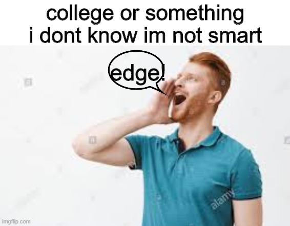 call edge | college or something i dont know im not smart; edge! | image tagged in bruh moment | made w/ Imgflip meme maker