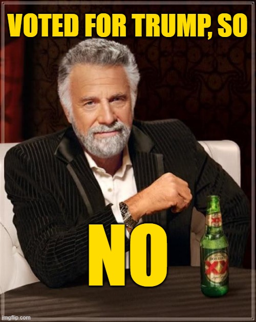 The Most Interesting Man In The World Meme | VOTED FOR TRUMP, SO NO | image tagged in memes,the most interesting man in the world | made w/ Imgflip meme maker