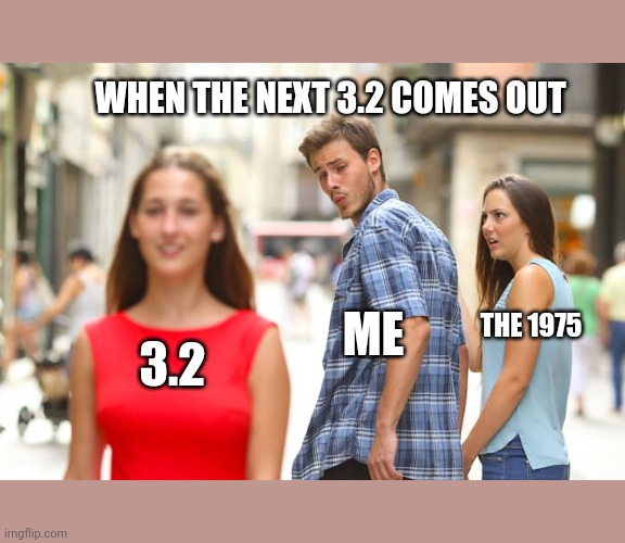 Distracted Boyfriend | WHEN THE NEXT 3.2 COMES OUT; THE 1975; ME; 3.2 | image tagged in memes,distracted boyfriend | made w/ Imgflip meme maker