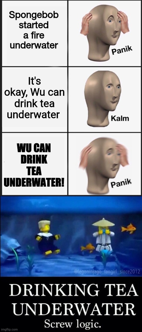 Logic is dead!!! | Spongebob started a fire underwater; It's okay, Wu can drink tea underwater; WU CAN DRINK TEA UNDERWATER! | image tagged in memes,panik kalm panik,funny,spongebob,ninjago,lego | made w/ Imgflip meme maker