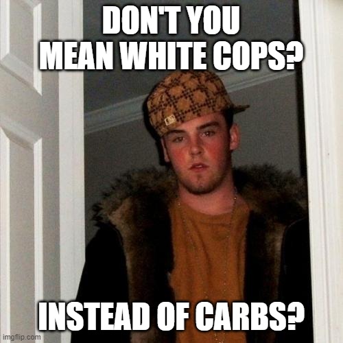 Scumbag Steve Meme | DON'T YOU MEAN WHITE COPS? INSTEAD OF CARBS? | image tagged in memes,scumbag steve | made w/ Imgflip meme maker