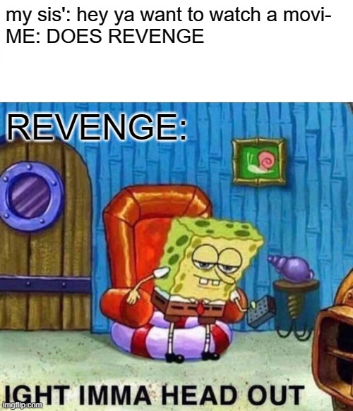 So true this is so true #2 | my sis': hey ya want to watch a movi- 
ME: DOES REVENGE; REVENGE: | image tagged in memes,spongebob ight imma head out,revenge | made w/ Imgflip meme maker