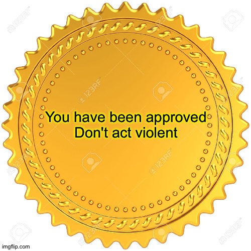 Seal of Approval  -  | You have been approved

Don't act violent | image tagged in seal of approval - | made w/ Imgflip meme maker
