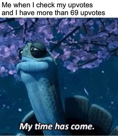 My Time Has Come | Me when I check my upvotes and I have more than 69 upvotes | image tagged in my time has come | made w/ Imgflip meme maker