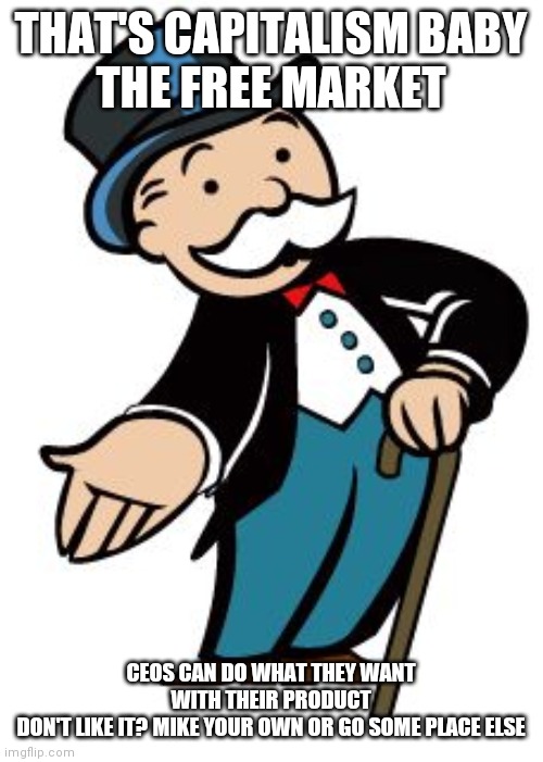 Monopoly guy | THAT'S CAPITALISM BABY
THE FREE MARKET CEOS CAN DO WHAT THEY WANT WITH THEIR PRODUCT
DON'T LIKE IT? MIKE YOUR OWN OR GO SOME PLACE ELSE | image tagged in monopoly guy | made w/ Imgflip meme maker