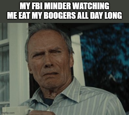 Munch Munch Munch | MY FBI MINDER WATCHING ME EAT MY BOOGERS ALL DAY LONG | image tagged in disgusting face | made w/ Imgflip meme maker