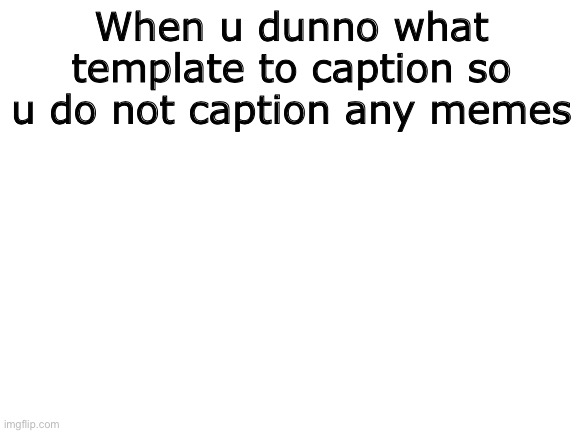 Zero Memes | When u dunno what template to caption so u do not caption any memes | image tagged in blank white template,memes,white,words,random,fffffffuuuuuuuuuuuu | made w/ Imgflip meme maker