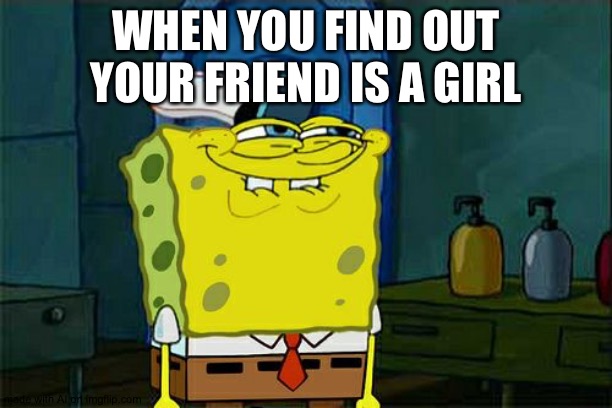 SpongeBob has a ton a frends who are gurls but this meme | WHEN YOU FIND OUT YOUR FRIEND IS A GIRL | image tagged in memes,don't you squidward,spongebob,girl,girlfriend,krusty krab | made w/ Imgflip meme maker