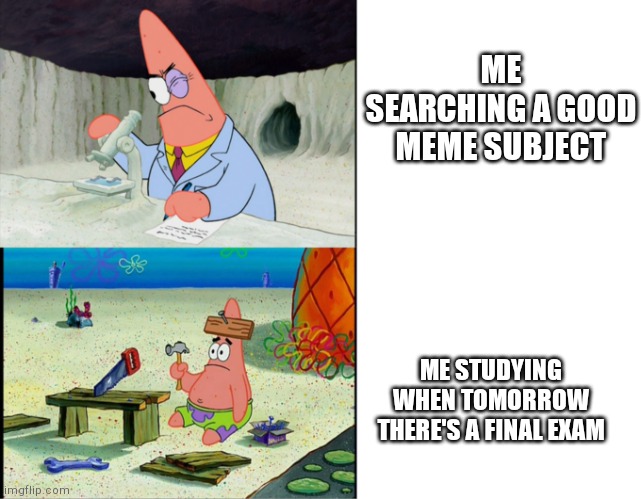 Every time | ME SEARCHING A GOOD MEME SUBJECT; ME STUDYING WHEN TOMORROW THERE'S A FINAL EXAM | image tagged in scientist patrick | made w/ Imgflip meme maker