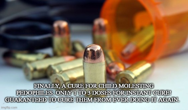 Miracles of Modern Science | FINALLY, A CURE FOR CHILD MOLESTING PEDOPHILES. ONLY 1 TO 3 DOSES FOR INSTANT CURE! GUARANTEED TO CURE THEM FROM EVER DOING IT AGAIN. | image tagged in pedophile,molester,cure,rape,talmud,children | made w/ Imgflip meme maker
