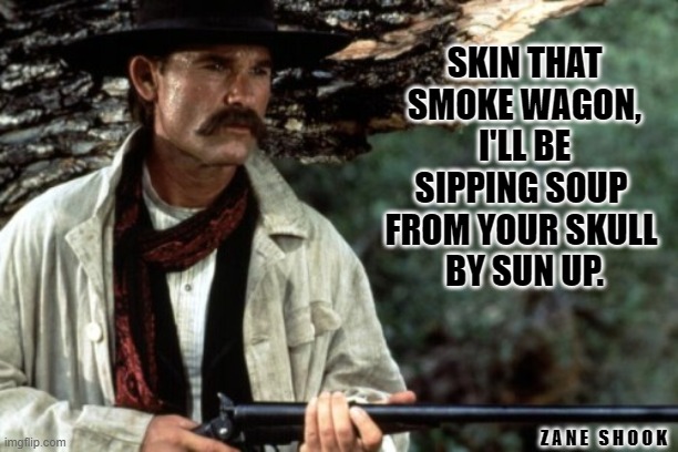 Wyatt Earp | SKIN THAT SMOKE WAGON,
I'LL BE SIPPING SOUP 
FROM YOUR SKULL 
BY SUN UP. Z A N E   S H O O K | image tagged in funny memes,westerns | made w/ Imgflip meme maker