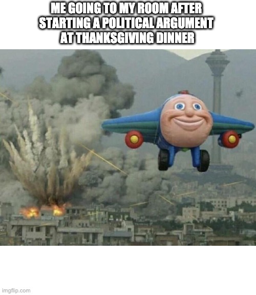 Plane flying from explosions | ME GOING TO MY ROOM AFTER 
STARTING A POLITICAL ARGUMENT 
AT THANKSGIVING DINNER | image tagged in plane flying from explosions | made w/ Imgflip meme maker