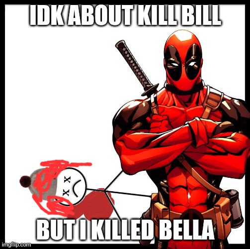 Deadpool Killed Bill | IDK ABOUT KILL BILL BUT I KILLED BELLA | image tagged in deadpool killed bill | made w/ Imgflip meme maker