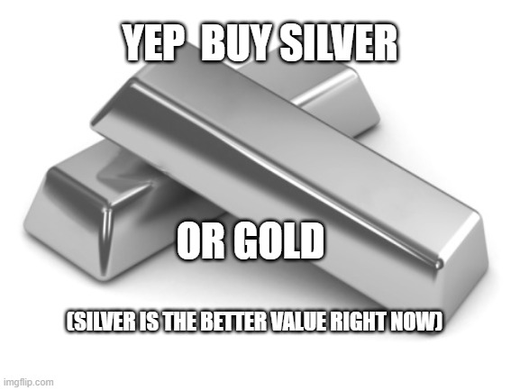 YEP  BUY SILVER OR GOLD (SILVER IS THE BETTER VALUE RIGHT NOW) | made w/ Imgflip meme maker