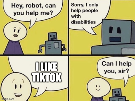 Hey robot can you help me | I LIKE TIKTOK | image tagged in hey robot can you help me | made w/ Imgflip meme maker