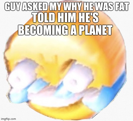 Long laugh | GUY ASKED MY WHY HE WAS FAT; TOLD HIM HE'S BECOMING A PLANET | image tagged in long laugh | made w/ Imgflip meme maker