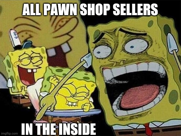 Spongebob laughing Hysterically | ALL PAWN SHOP SELLERS IN THE INSIDE | image tagged in spongebob laughing hysterically | made w/ Imgflip meme maker