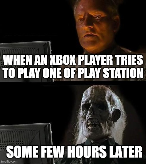 i can't wait any more | WHEN AN XBOX PLAYER TRIES TO PLAY ONE OF PLAY STATION; SOME FEW HOURS LATER | image tagged in memes,i'll just wait here | made w/ Imgflip meme maker