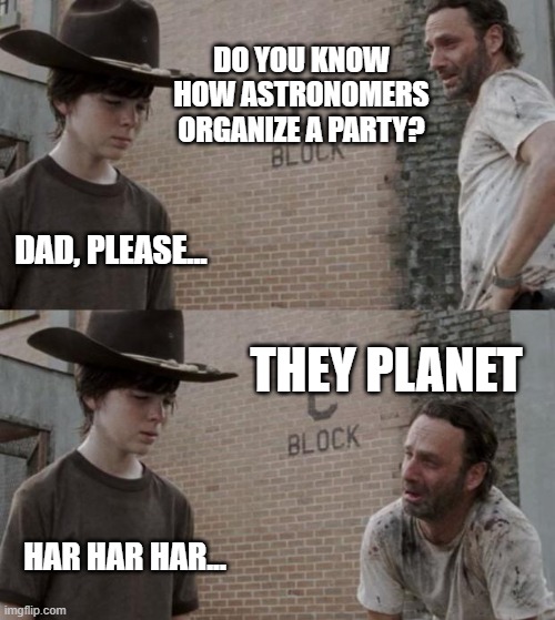 Stellar humor! | DO YOU KNOW HOW ASTRONOMERS ORGANIZE A PARTY? DAD, PLEASE... THEY PLANET; HAR HAR HAR... | image tagged in memes,rick and carl | made w/ Imgflip meme maker