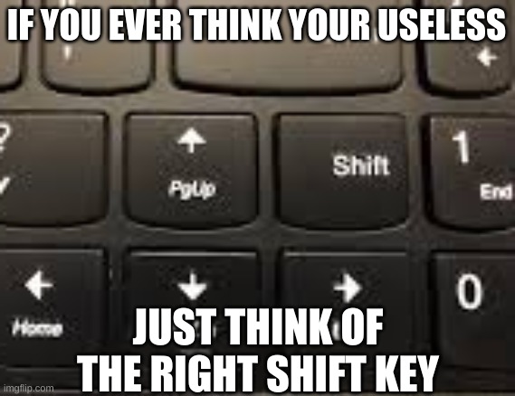 Useless buttons | IF YOU EVER THINK YOUR USELESS; JUST THINK OF THE RIGHT SHIFT KEY | image tagged in right shift key | made w/ Imgflip meme maker