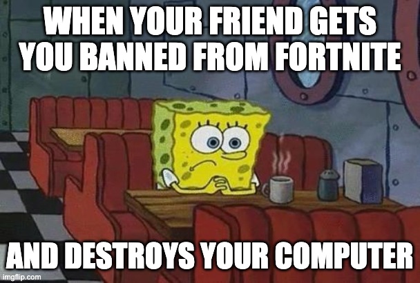 Spongebob Coffee | WHEN YOUR FRIEND GETS YOU BANNED FROM FORTNITE; AND DESTROYS YOUR COMPUTER | image tagged in spongebob coffee | made w/ Imgflip meme maker