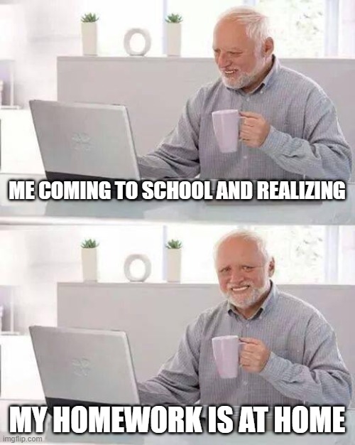 oof | ME COMING TO SCHOOL AND REALIZING; MY HOMEWORK IS AT HOME | image tagged in memes,hide the pain harold | made w/ Imgflip meme maker
