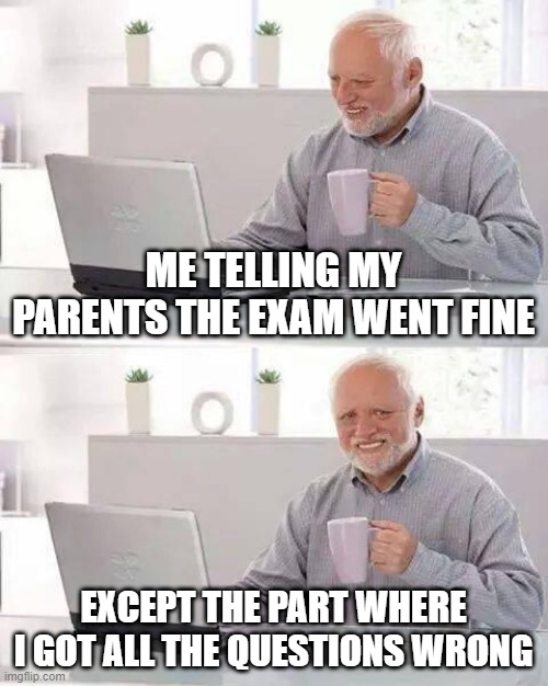 ouch | ME TELLING MY PARENTS THE EXAM WENT FINE; EXCEPT THE PART WHERE I GOT ALL THE QUESTIONS WRONG | image tagged in memes,hide the pain harold | made w/ Imgflip meme maker