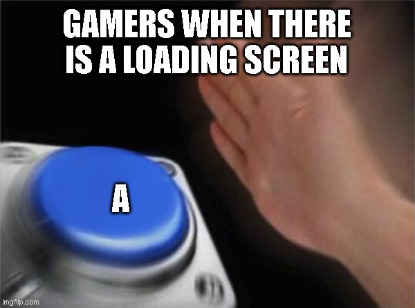 A | GAMERS WHEN THERE IS A LOADING SCREEN; A | image tagged in memes,blank nut button | made w/ Imgflip meme maker