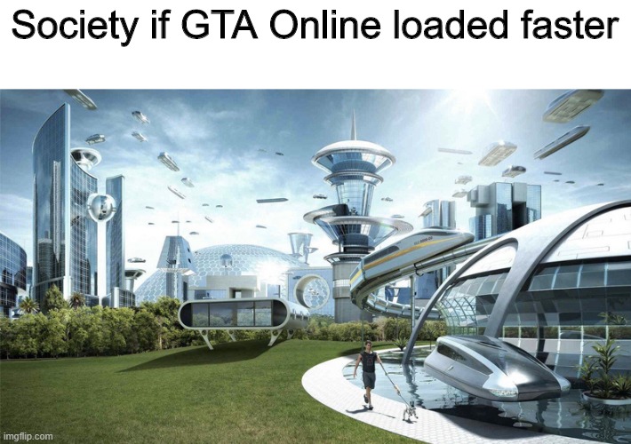 If it happens | Society if GTA Online loaded faster | image tagged in the future world if,gta,gta 5,gta online,gta v | made w/ Imgflip meme maker