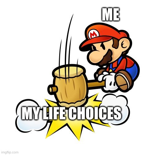 Mario Hammer Smash | ME; MY LIFE CHOICES | image tagged in memes,mario hammer smash | made w/ Imgflip meme maker