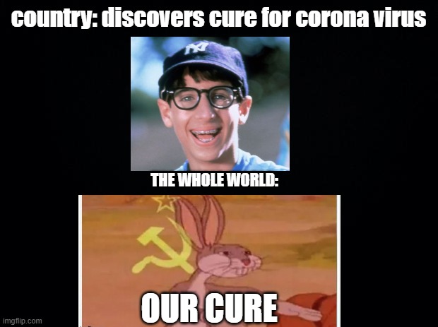 Black background | country: discovers cure for corona virus; THE WHOLE WORLD:; OUR CURE | image tagged in black background | made w/ Imgflip meme maker