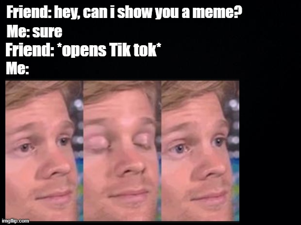 Friend: hey, can i show you a meme? Me: sure; Friend: *opens Tik tok*; Me: | image tagged in blinking guy | made w/ Imgflip meme maker