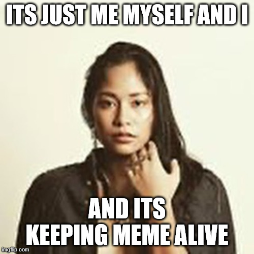 ITS JUST ME MYSELF AND I; AND ITS KEEPING MEME ALIVE | made w/ Imgflip meme maker