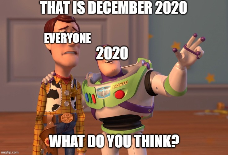 X, X Everywhere | THAT IS DECEMBER 2020; EVERYONE; 2020; WHAT DO YOU THINK? | image tagged in memes,x x everywhere | made w/ Imgflip meme maker