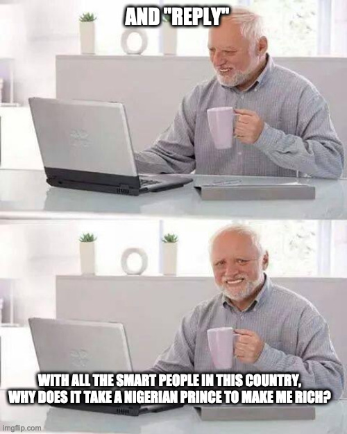 Hide the Pain Harold | AND "REPLY"; WITH ALL THE SMART PEOPLE IN THIS COUNTRY, WHY DOES IT TAKE A NIGERIAN PRINCE TO MAKE ME RICH? | image tagged in memes,hide the pain harold | made w/ Imgflip meme maker