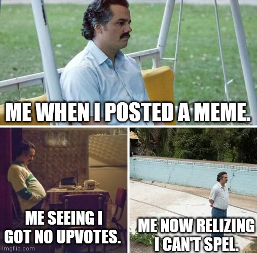 The Problem | ME WHEN I POSTED A MEME. ME SEEING I GOT NO UPVOTES. ME NOW RELIZING I CAN'T SPEL. | image tagged in memes,sad pablo escobar | made w/ Imgflip meme maker