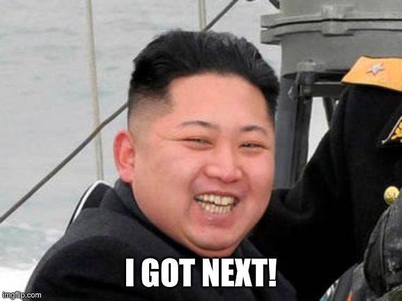 Happy Kim Jong Un | I GOT NEXT! | image tagged in happy kim jong un | made w/ Imgflip meme maker