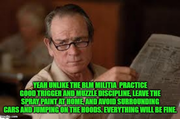 no country for old men tommy lee jones | YEAH UNLIKE THE BLM MILITIA  PRACTICE GOOD TRIGGER AND MUZZLE DISCIPLINE, LEAVE THE SPRAY PAINT AT HOME, AND AVOID SURROUNDING CARS AND JUMP | image tagged in no country for old men tommy lee jones | made w/ Imgflip meme maker