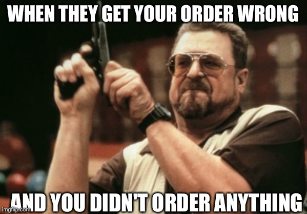 Am I The Only One Around Here | WHEN THEY GET YOUR ORDER WRONG; AND YOU DIDN'T ORDER ANYTHING | image tagged in memes,am i the only one around here | made w/ Imgflip meme maker