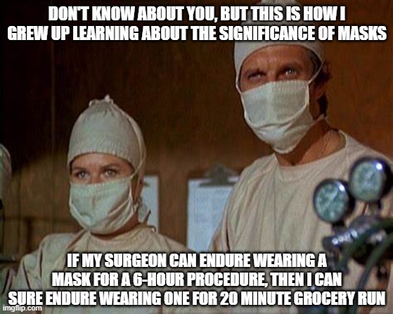 MASH 4077 MASK | DON'T KNOW ABOUT YOU, BUT THIS IS HOW I GREW UP LEARNING ABOUT THE SIGNIFICANCE OF MASKS; IF MY SURGEON CAN ENDURE WEARING A MASK FOR A 6-HOUR PROCEDURE, THEN I CAN SURE ENDURE WEARING ONE FOR 20 MINUTE GROCERY RUN | image tagged in mask,mash 4077 | made w/ Imgflip meme maker