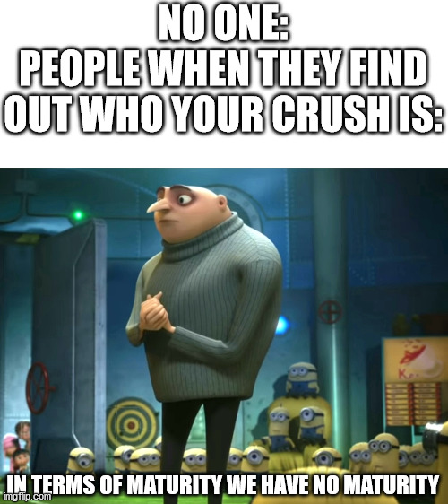In terms of money, we have no money | NO ONE:
PEOPLE WHEN THEY FIND OUT WHO YOUR CRUSH IS:; IN TERMS OF MATURITY WE HAVE NO MATURITY | image tagged in in terms of money we have no money,crush,maturity,gru,in terms of,so true memes | made w/ Imgflip meme maker