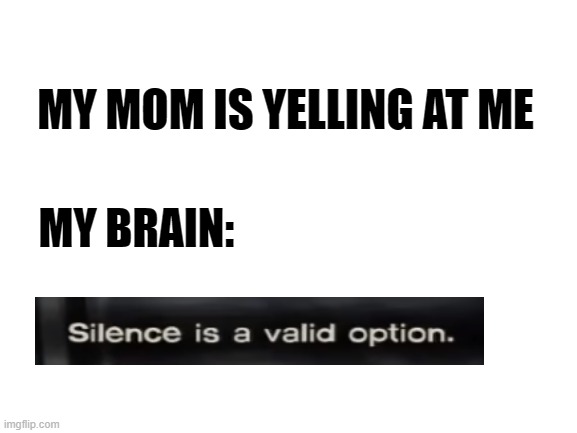 Blank White Template | MY MOM IS YELLING AT ME; MY BRAIN: | image tagged in blank white template | made w/ Imgflip meme maker