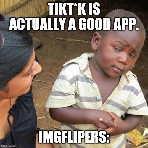 Third World Skeptical Kid | TIKT*K IS ACTUALLY A GOOD APP. IMGFLIPERS: | image tagged in memes,third world skeptical kid | made w/ Imgflip meme maker