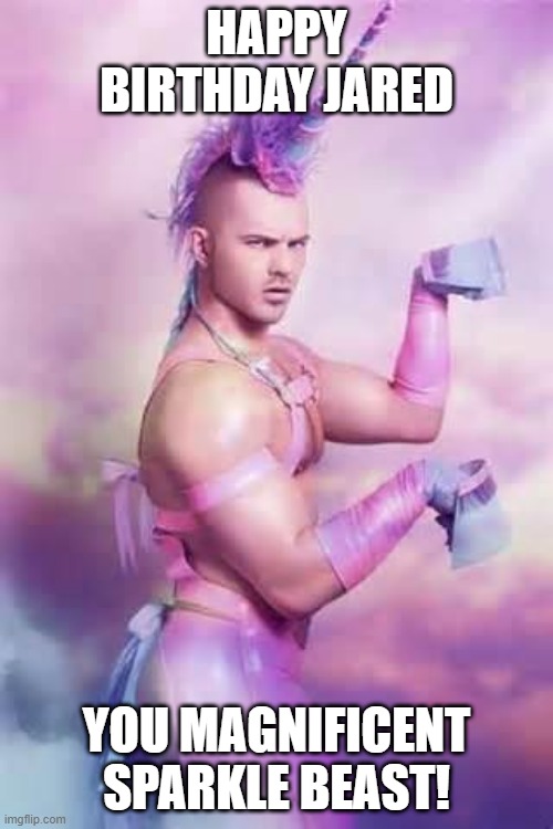 Gay Unicorn | HAPPY BIRTHDAY JARED; YOU MAGNIFICENT SPARKLE BEAST! | image tagged in gay unicorn,unicorn man,gay jokes,happy birthday,ha gay,unicorn | made w/ Imgflip meme maker